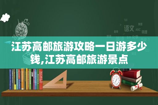 江苏高邮旅游攻略一日游多少钱,江苏高邮旅游景点