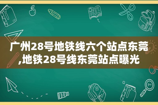 广州28号地铁线六个站点东莞,地铁28号线东莞站点曝光