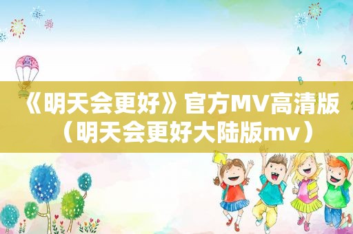 《明天会更好》官方MV高清版（明天会更好大陆版mv）