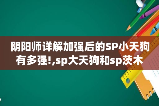 阴阳师详解加强后的SP小天狗有多强!,sp大天狗和sp茨木