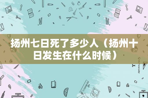 扬州七日死了多少人（扬州十日发生在什么时候）