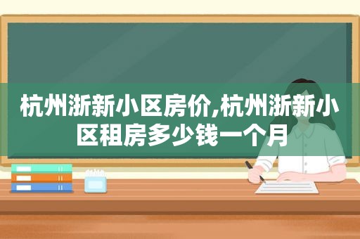 杭州浙新小区房价,杭州浙新小区租房多少钱一个月