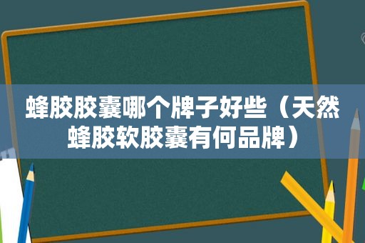 蜂胶胶囊哪个牌子好些（天然蜂胶软胶囊有何品牌）