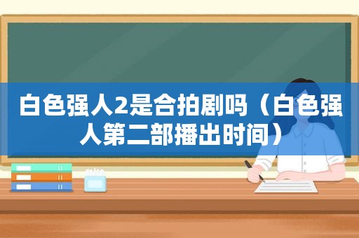 白色强人2是合拍剧吗（白色强人第二部播出时间）