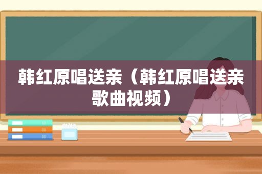 韩红原唱送亲（韩红原唱送亲歌曲视频）