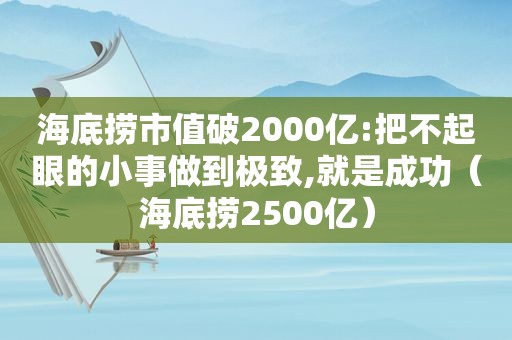 海底捞市值破2000亿:把不起眼的小事做到极致,就是成功（海底捞2500亿）