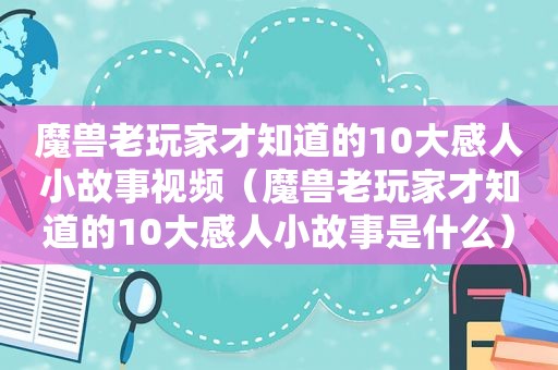 魔兽老玩家才知道的10大感人小故事视频（魔兽老玩家才知道的10大感人小故事是什么）