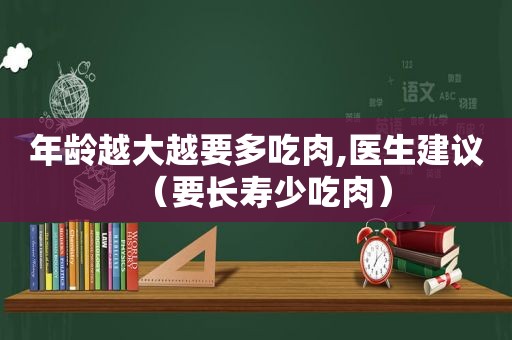 年龄越大越要多吃肉,医生建议（要长寿少吃肉）