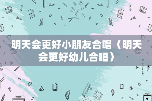 明天会更好小朋友合唱（明天会更好幼儿合唱）