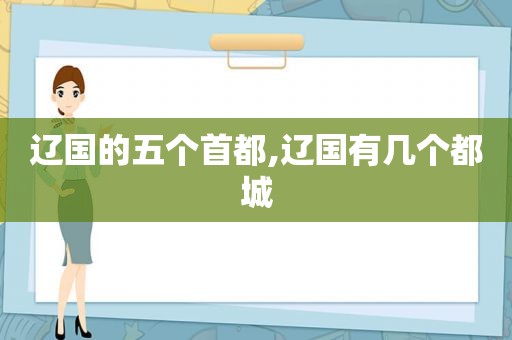 辽国的五个首都,辽国有几个都城