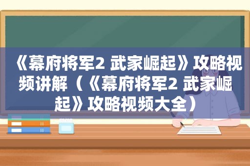 《幕府将军2 武家崛起》攻略视频讲解（《幕府将军2 武家崛起》攻略视频大全）