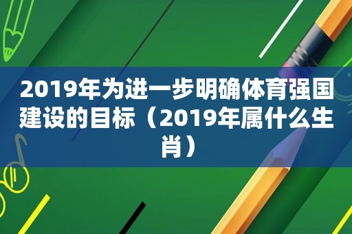 2019年为进一步明确体育强国建设的目标（2019年属什么生肖）