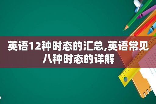 英语12种时态的汇总,英语常见八种时态的详解