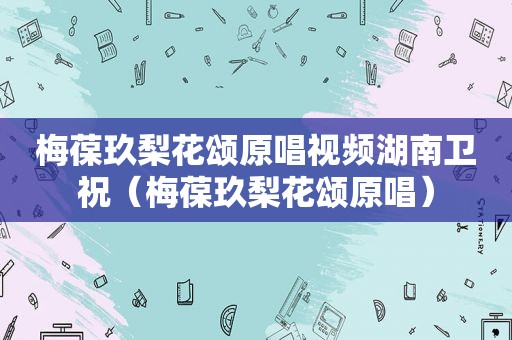 梅葆玖梨花颂原唱视频湖南卫祝（梅葆玖梨花颂原唱）