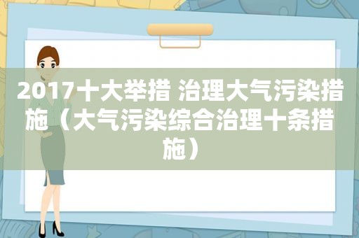 2017十大举措 治理大气污染措施（大气污染综合治理十条措施）