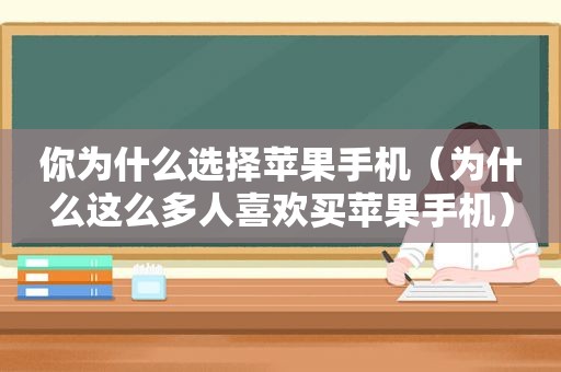 你为什么选择苹果手机（为什么这么多人喜欢买苹果手机）