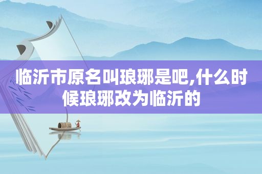 临沂市原名叫琅琊是吧,什么时候琅琊改为临沂的