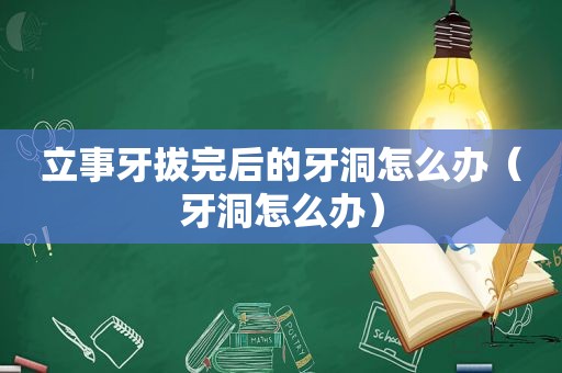 立事牙拔完后的牙洞怎么办（牙洞怎么办）