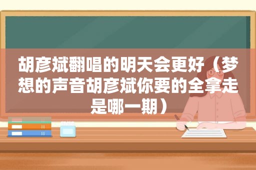 胡彦斌翻唱的明天会更好（梦想的声音胡彦斌你要的全拿走是哪一期）