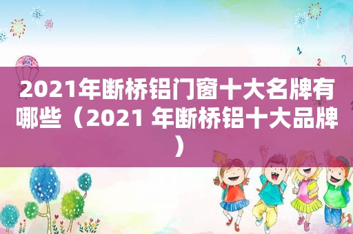 2021年断桥铝门窗十大名牌有哪些（2021 年断桥铝十大品牌）