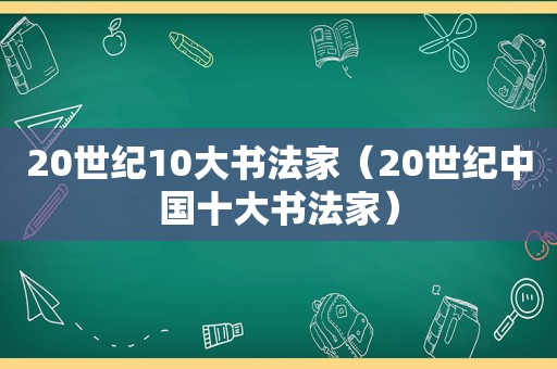 20世纪10大书法家（20世纪中国十大书法家）