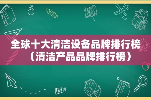 全球十大清洁设备品牌排行榜（清洁产品品牌排行榜）