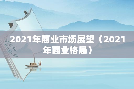 2021年商业市场展望（2021年商业格局）