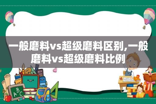 一般磨料vs超级磨料区别,一般磨料vs超级磨料比例