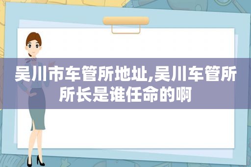 吴川市车管所地址,吴川车管所所长是谁任命的啊