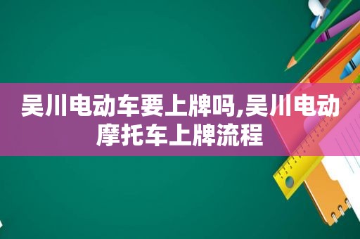 吴川电动车要上牌吗,吴川电动摩托车上牌流程