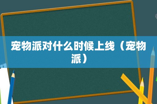 宠物派对什么时候上线（宠物派）