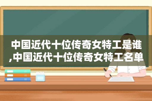 中国近代十位传奇女特工是谁,中国近代十位传奇女特工名单