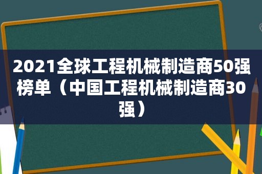 2021全球工程机械制造商50强榜单（中国工程机械制造商30强）