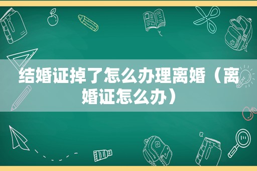 结婚证掉了怎么办理离婚（离婚证怎么办）