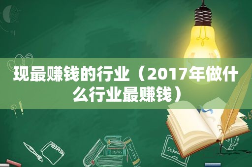 现最赚钱的行业（2017年做什么行业最赚钱）