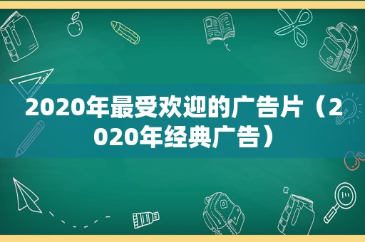 2020年最受欢迎的广告片（2020年经典广告）