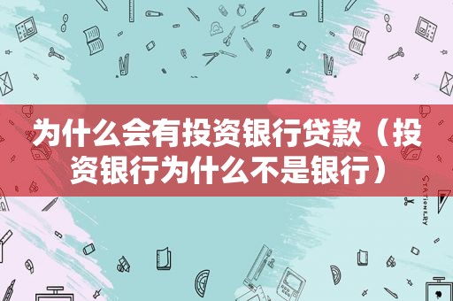 为什么会有投资银行贷款（投资银行为什么不是银行）