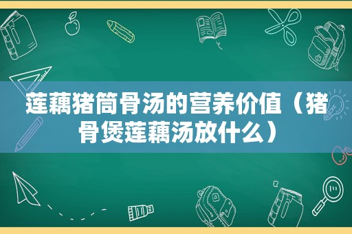 莲藕猪筒骨汤的营养价值（猪骨煲莲藕汤放什么）