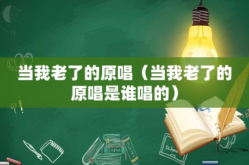 当我老了的原唱（当我老了的原唱是谁唱的）