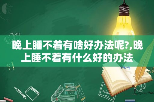 晚上睡不着有啥好办法呢?,晚上睡不着有什么好的办法