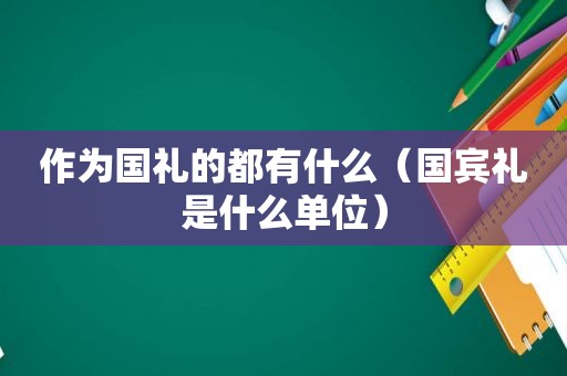 作为国礼的都有什么（国宾礼是什么单位）