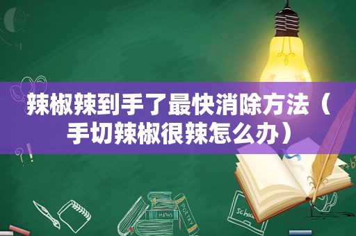 辣椒辣到手了最快消除方法（手切辣椒很辣怎么办）