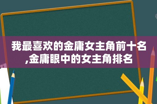 我最喜欢的金庸女主角前十名,金庸眼中的女主角排名