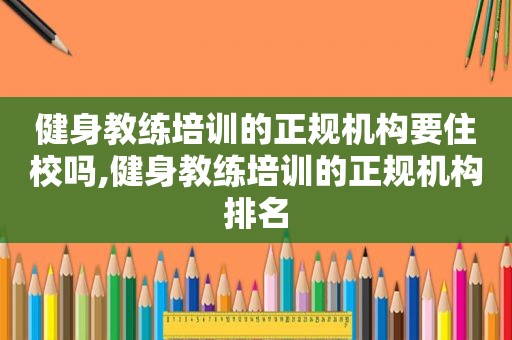 健身教练培训的正规机构要住校吗,健身教练培训的正规机构排名