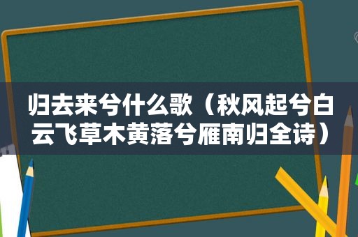 归去来兮什么歌（秋风起兮白云飞草木黄落兮雁南归全诗）