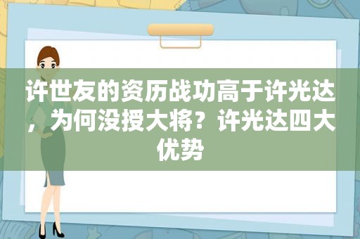 许世友的资历战功高于许光达，为何没授大将？许光达四大优势