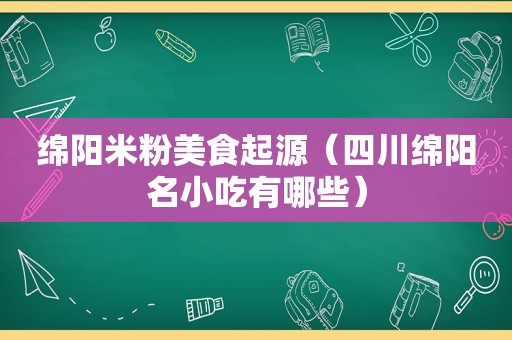 绵阳米粉美食起源（四川绵阳名小吃有哪些）