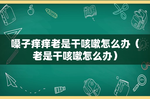 嗓子痒痒老是干咳嗽怎么办（老是干咳嗽怎么办）