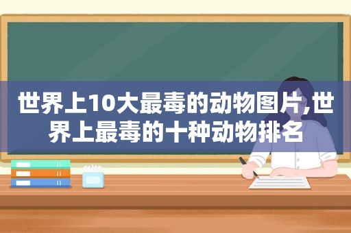 世界上10大最毒的动物图片,世界上最毒的十种动物排名