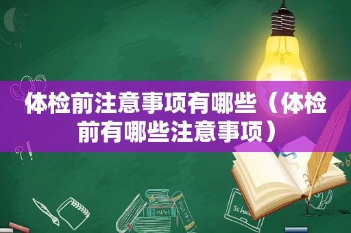 体检前注意事项有哪些（体检前有哪些注意事项）